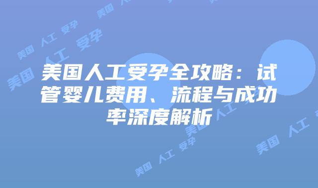 美国人工受孕全攻略:试管婴儿费用、流程与成功率深度解析插图 美国人工受孕全攻略:试管婴儿费用、流程与成功率深度解析