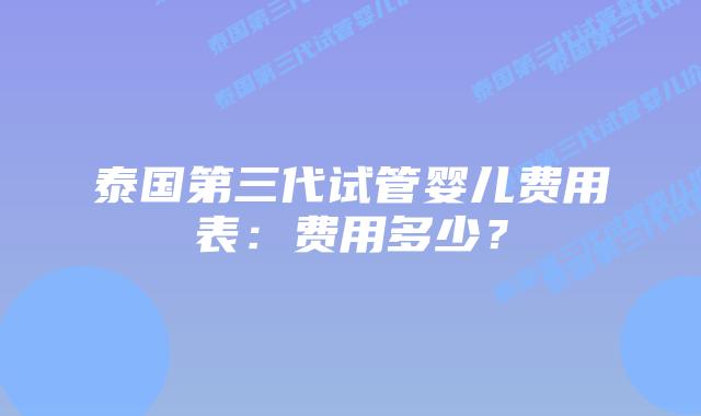 泰国第三代试管婴儿费用表：费用多少？