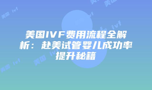 美国IVF费用流程全解析：赴美试管婴儿成功率提升秘籍