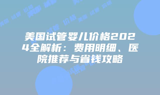 美国试管婴儿价格2024全解析:费用明细、医院推荐与省钱攻略插图 美国试管婴儿价格2024全解析:费用明细、医院推荐与省钱攻略