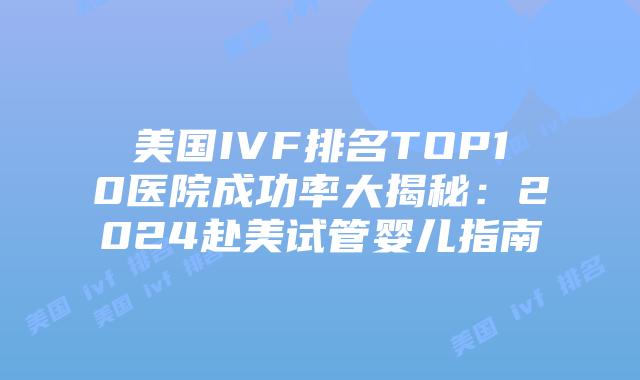 美国IVF排名TOP10医院成功率大揭秘：2024赴美试管婴儿指南