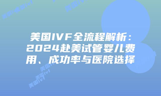 美国IVF全流程解析：2024赴美试管婴儿费用、成功率与医院选择