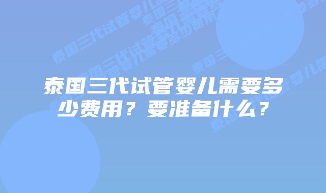 泰国三代试管婴儿需要多少费用？要准备什么？