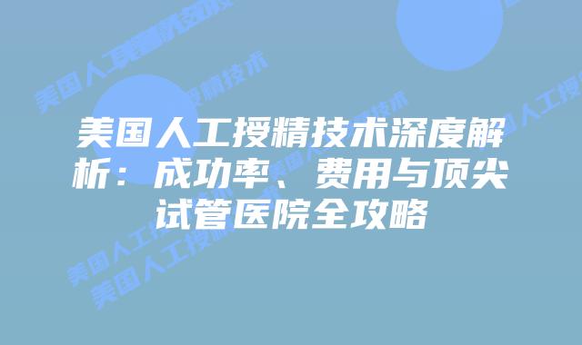 美国人工授精技术深度解析:成功率、费用与顶尖试管医院全攻略插图 美国人工授精技术深度解析:成功率、费用与顶尖试管医院全攻略