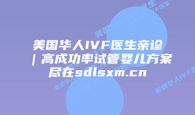 美国华人IVF医生亲诊｜高成功率试管婴儿方案尽在sdlsxm.cn