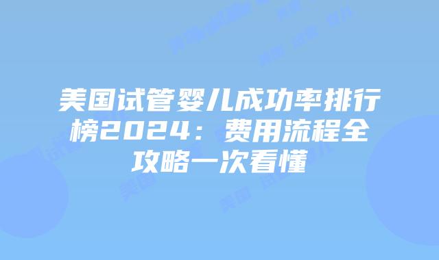 美国试管婴儿成功率排行榜2024：费用流程全攻略一次看懂
