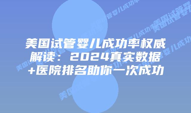 美国试管婴儿成功率权威解读:2024真实数据+医院排名助你一次成功插图 美国试管婴儿成功率权威解读:2024真实数据+医院排名助你一次成功
