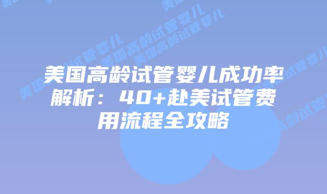 美国高龄试管婴儿成功率解析:40+赴美试管费用流程全攻略插图 美国高龄试管婴儿成功率解析:40+赴美试管费用流程全攻略