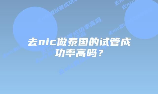去nic做泰国的试管成功率高吗?插图 去nic做泰国的试管成功率高吗?