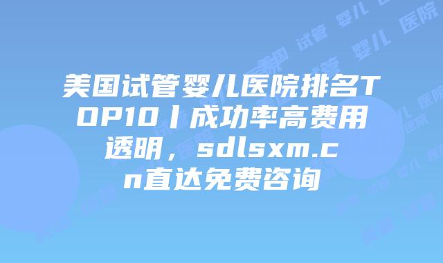 美国试管婴儿医院排名TOP10丨成功率高费用透明,sdlsxm.cn直达免费咨询插图 美国试管婴儿医院排名TOP10丨成功率高费用透明,sdlsxm.cn直达免费咨询