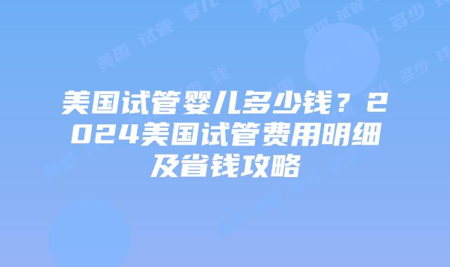 美国试管婴儿多少钱?2024美国试管费用明细及省钱攻略插图 美国试管婴儿多少钱?2024美国试管费用明细及省钱攻略