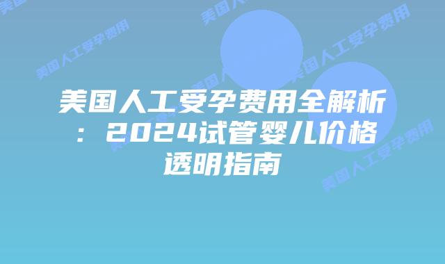美国人工受孕费用全解析:2024试管婴儿价格透明指南插图 美国人工受孕费用全解析:2024试管婴儿价格透明指南