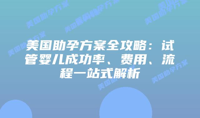 美国助孕方案全攻略:试管婴儿成功率、费用、流程一站式解析插图 美国助孕方案全攻略:试管婴儿成功率、费用、流程一站式解析