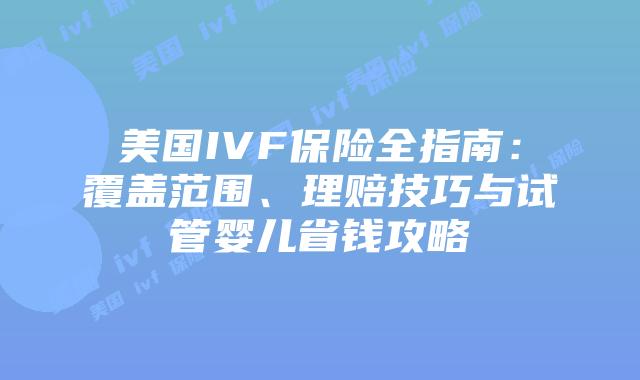 美国IVF保险全指南：覆盖范围、理赔技巧与试管婴儿省钱攻略