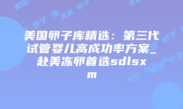 美国卵子库精选:第三代试管婴儿高成功率方案_赴美冻卵首选sdlsxm插图 美国卵子库精选:第三代试管婴儿高成功率方案_赴美冻卵首选sdlsxm