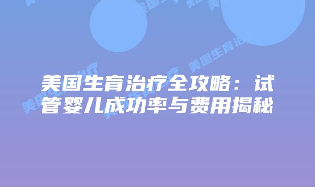 美国生育治疗全攻略:试管婴儿成功率与费用揭秘插图 美国生育治疗全攻略:试管婴儿成功率与费用揭秘