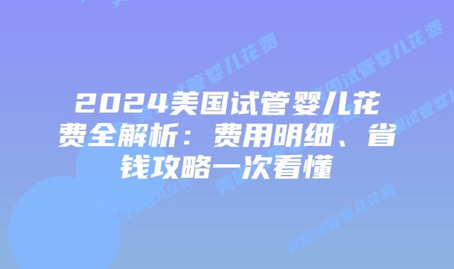 2024美国试管婴儿花费全解析:费用明细、省钱攻略一次看懂插图 2024美国试管婴儿花费全解析:费用明细、省钱攻略一次看懂