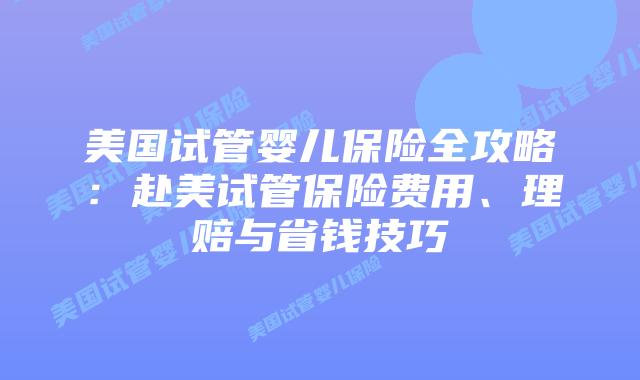 美国试管婴儿保险全攻略:赴美试管保险费用、理赔与省钱技巧插图 美国试管婴儿保险全攻略:赴美试管保险费用、理赔与省钱技巧