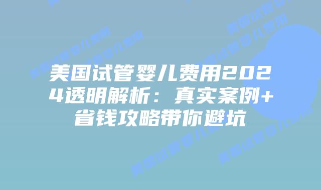 美国试管婴儿费用2024透明解析:真实案例+省钱攻略带你避坑插图 美国试管婴儿费用2024透明解析:真实案例+省钱攻略带你避坑