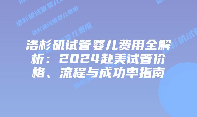 洛杉矶试管婴儿费用全解析:2024赴美试管价格、流程与成功率指南插图 洛杉矶试管婴儿费用全解析:2024赴美试管价格、流程与成功率指南