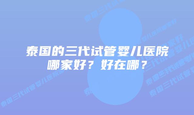 泰国的三代试管婴儿医院哪家好?好在哪?插图 泰国的三代试管婴儿医院哪家好?好在哪?