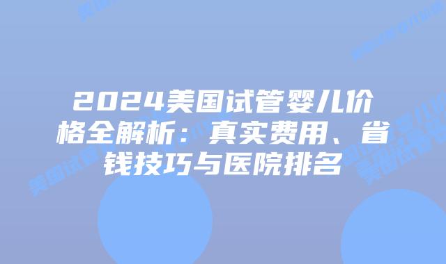 2024美国试管婴儿价格全解析:真实费用、省钱技巧与医院排名插图 2024美国试管婴儿价格全解析:真实费用、省钱技巧与医院排名