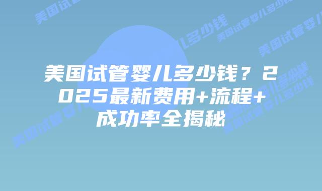 美国试管婴儿多少钱?2025最新费用+流程+成功率全揭秘插图 美国试管婴儿多少钱?2025最新费用+流程+成功率全揭秘