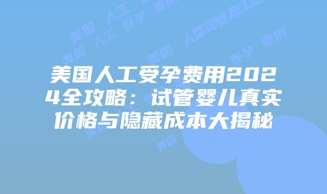 美国人工受孕费用2024全攻略：试管婴儿真实价格与隐藏成本大揭秘