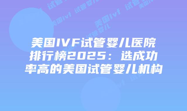 美国IVF试管婴儿医院排行榜2025:选成功率高的美国试管婴儿机构插图 美国IVF试管婴儿医院排行榜2025:选成功率高的美国试管婴儿机构