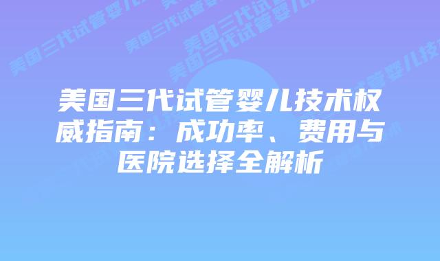 美国三代试管婴儿技术权威指南：成功率、费用与医院选择全解析