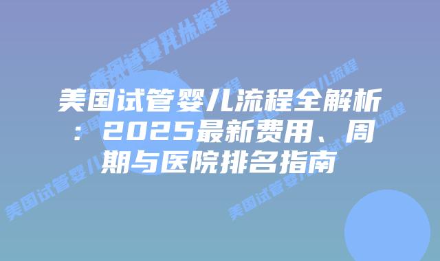 美国试管婴儿流程全解析：2025最新费用、周期与医院排名指南