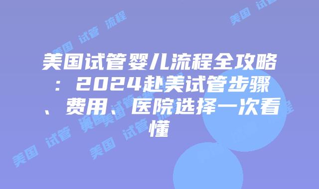 美国试管婴儿流程全攻略:2024赴美试管步骤、费用、医院选择一次看懂插图 美国试管婴儿流程全攻略:2024赴美试管步骤、费用、医院选择一次看懂