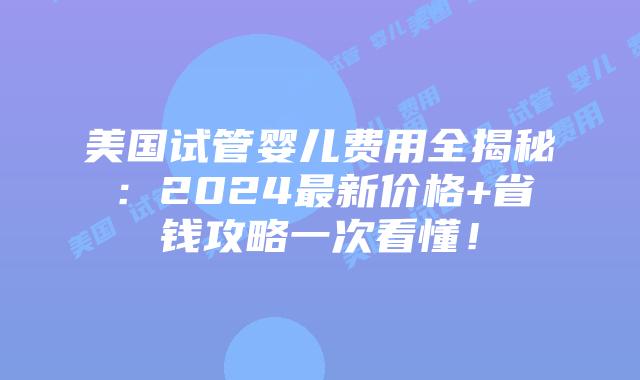 美国试管婴儿费用全揭秘:2024最新价格+省钱攻略一次看懂!插图 美国试管婴儿费用全揭秘:2024最新价格+省钱攻略一次看懂!