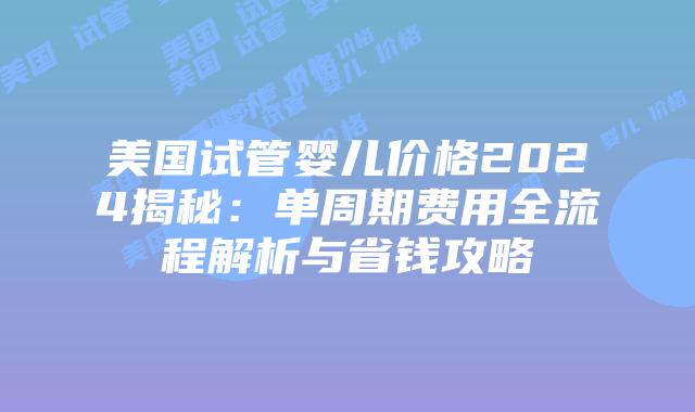 美国试管婴儿价格2024揭秘：单周期费用全流程解析与省钱攻略