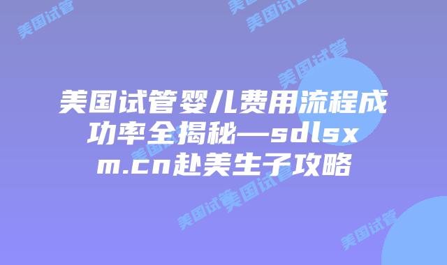 美国试管婴儿费用流程成功率全揭秘—sdlsxm.cn赴美生子攻略插图 美国试管婴儿费用流程成功率全揭秘—sdlsxm.cn赴美生子攻略
