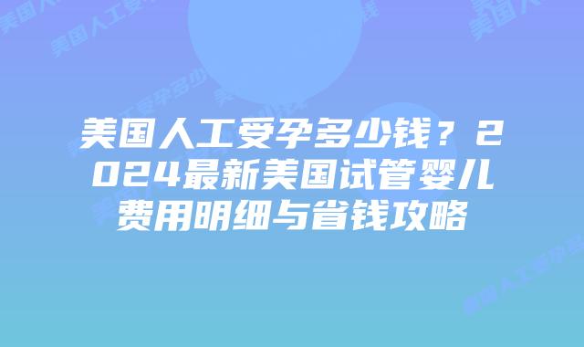 美国人工受孕多少钱?2024最新美国试管婴儿费用明细与省钱攻略插图 美国人工受孕多少钱?2024最新美国试管婴儿费用明细与省钱攻略