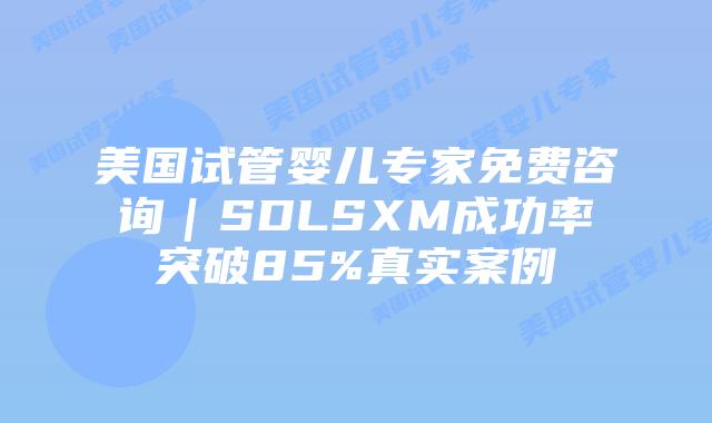 美国试管婴儿专家免费咨询|SDLSXM成功率突破85%真实案例插图 美国试管婴儿专家免费咨询|SDLSXM成功率突破85%真实案例