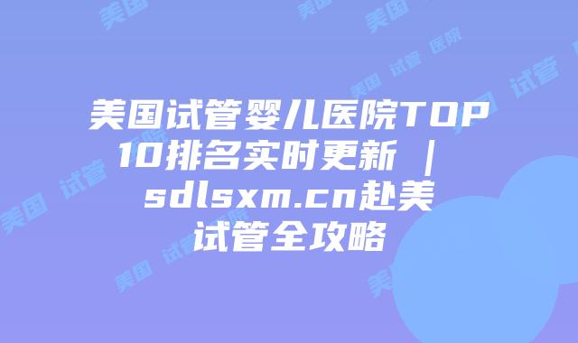 美国试管婴儿医院TOP10排名实时更新 | sdlsxm.cn赴美试管全攻略插图 美国试管婴儿医院TOP10排名实时更新 | sdlsxm.cn赴美试管全攻略