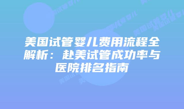 美国试管婴儿费用流程全解析：赴美试管成功率与医院排名指南