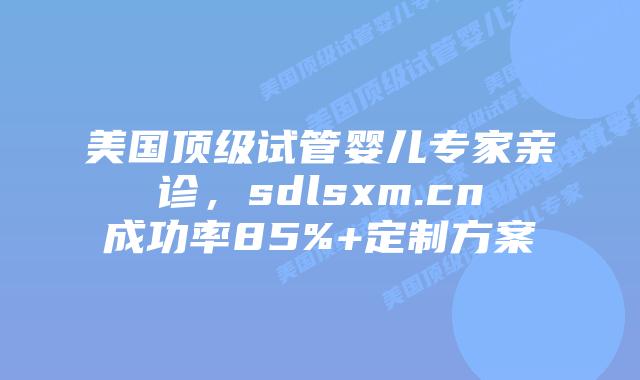 美国顶级试管婴儿专家亲诊,sdlsxm.cn成功率85%+定制方案插图 美国顶级试管婴儿专家亲诊,sdlsxm.cn成功率85%+定制方案