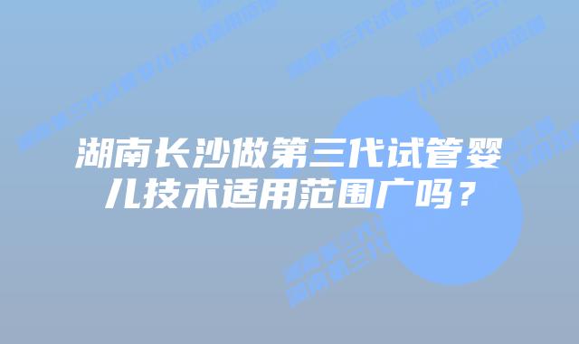 湖南长沙做第三代试管婴儿技术适用范围广吗？