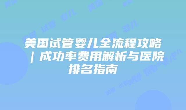 美国试管婴儿全流程攻略｜成功率费用解析与医院排名指南