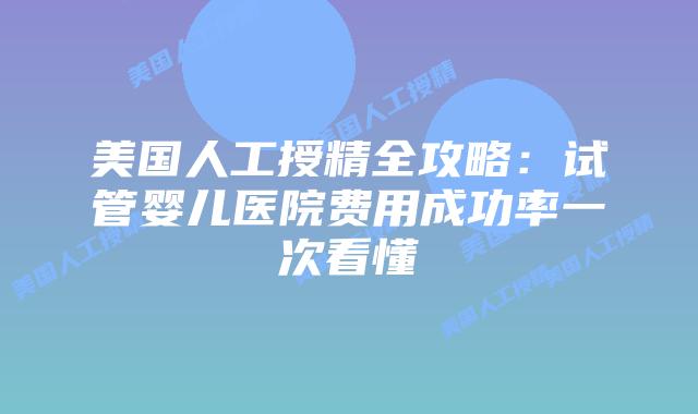 美国人工授精全攻略:试管婴儿医院费用成功率一次看懂插图 美国人工授精全攻略:试管婴儿医院费用成功率一次看懂