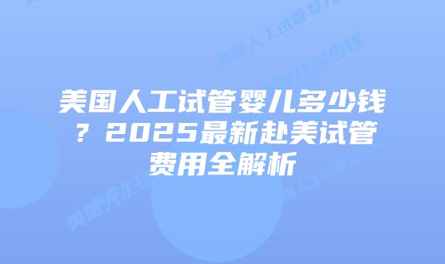 美国人工试管婴儿多少钱?2025最新赴美试管费用全解析插图 美国人工试管婴儿多少钱?2025最新赴美试管费用全解析