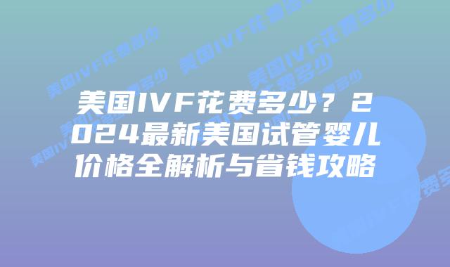 美国IVF花费多少？2024最新美国试管婴儿价格全解析与省钱攻略