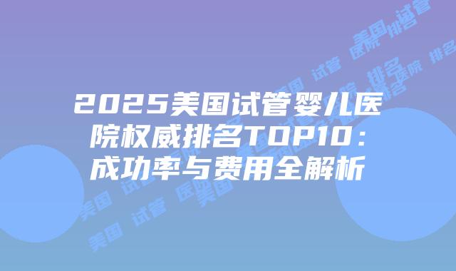 2025美国试管婴儿医院权威排名TOP10:成功率与费用全解析插图 2025美国试管婴儿医院权威排名TOP10:成功率与费用全解析