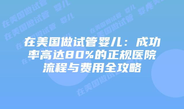 在美国做试管婴儿：成功率高达80%的正规医院流程与费用全攻略