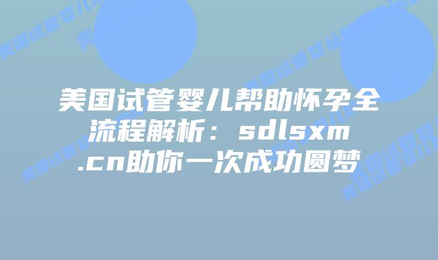 美国试管婴儿帮助怀孕全流程解析：sdlsxm.cn助你一次成功圆梦