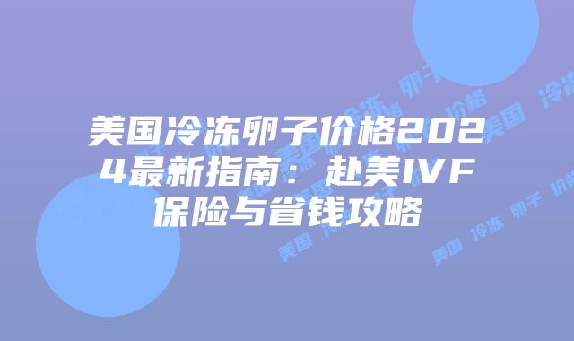 美国冷冻卵子价格2024最新指南：赴美IVF保险与省钱攻略