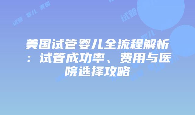 美国试管婴儿全流程解析：试管成功率、费用与医院选择攻略